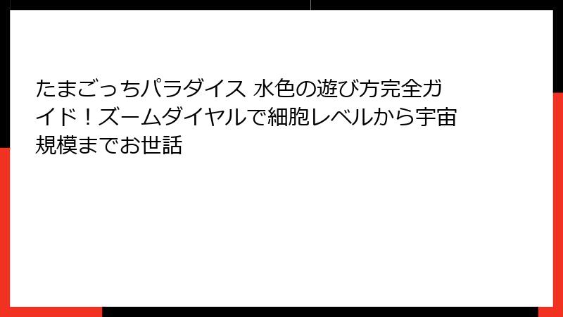 たまごっちパラダイス 水色の遊び方完全ガイド！ズームダイヤルで細胞レベルから宇宙規模までお世話