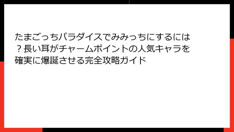 たまごっちパラダイスでみみっちにするには？長い耳がチャームポイントの人気キャラを確実に爆誕させる完全攻略ガイド