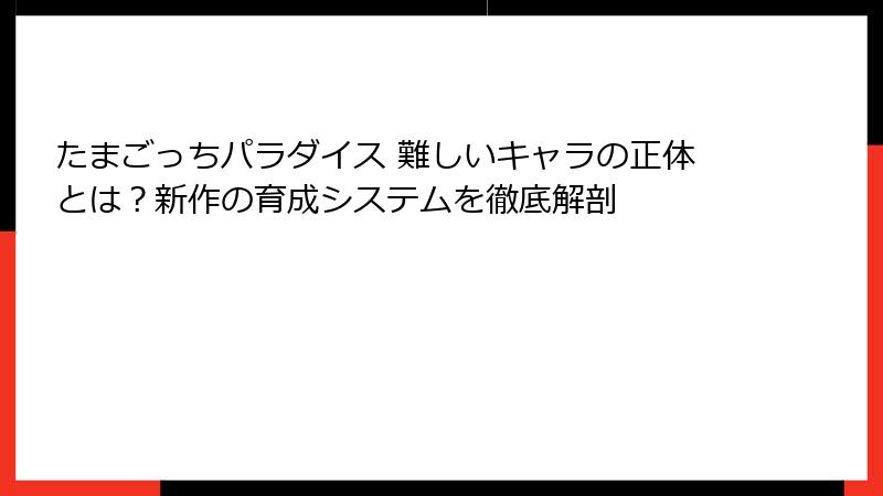 たまごっちパラダイス 難しいキャラの正体とは？新作の育成システムを徹底解剖
