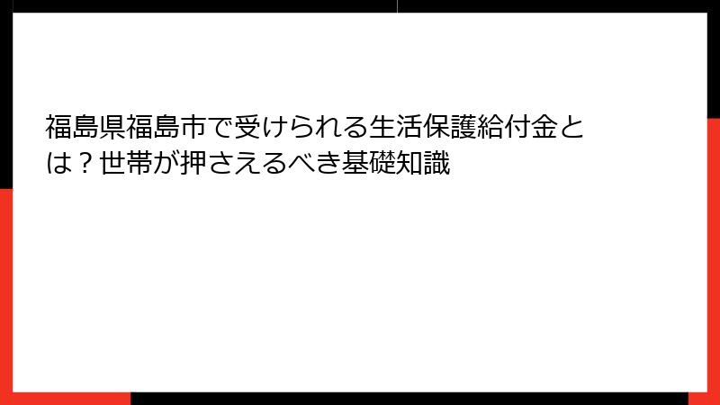 福島県福島市で受けられる生活保護給付金とは？世帯が押さえるべき基礎知識