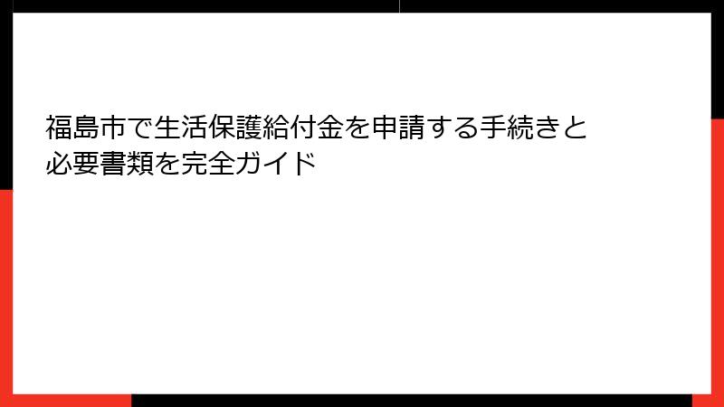 福島市で生活保護給付金を申請する手続きと必要書類を完全ガイド