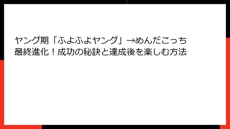 ヤング期「ふよふよヤング」→めんだこっち最終進化！成功の秘訣と達成後を楽しむ方法