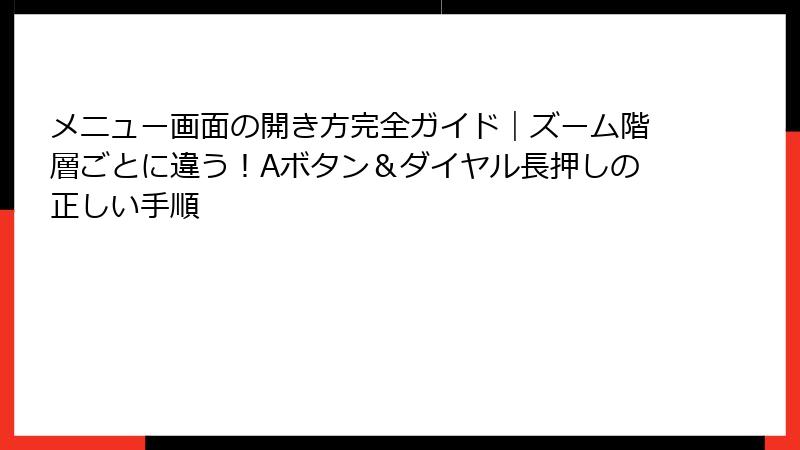 メニュー画面の開き方完全ガイド|ズーム階層ごとに違う!Aボタン&ダイヤル長押しの正しい手順