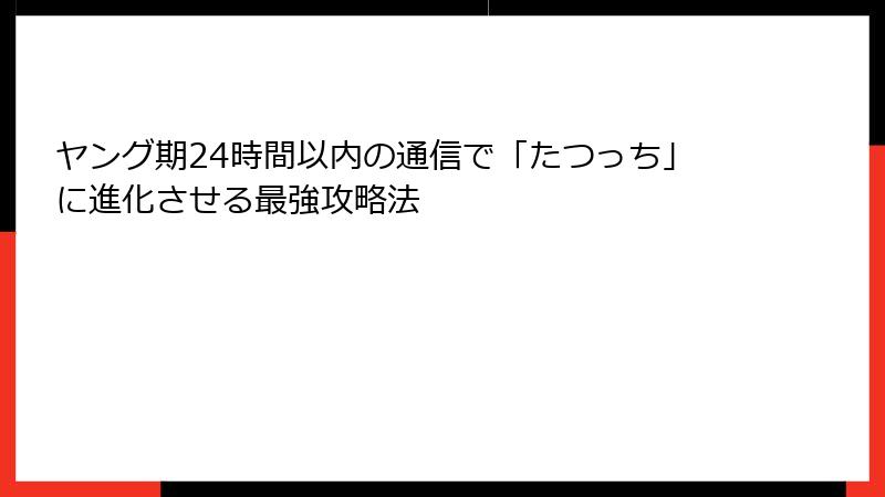 ヤング期24時間以内の通信で「たつっち」に進化させる最強攻略法