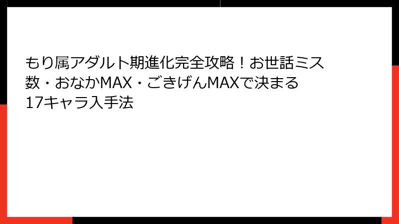 もり属アダルト期進化完全攻略！お世話ミス数・おなかMAX・ごきげんMAXで決まる17キャラ入手法