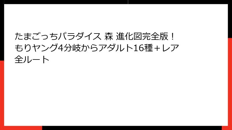 たまごっちパラダイス 森 進化図完全版!もりヤング4分岐からアダルト16種+レア全ルート