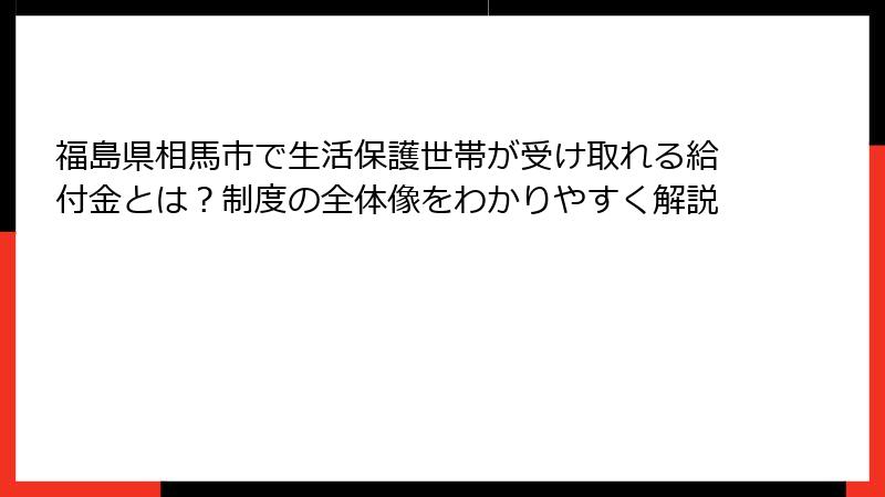 福島県相馬市で生活保護世帯が受け取れる給付金とは?制度の全体像をわかりやすく解説