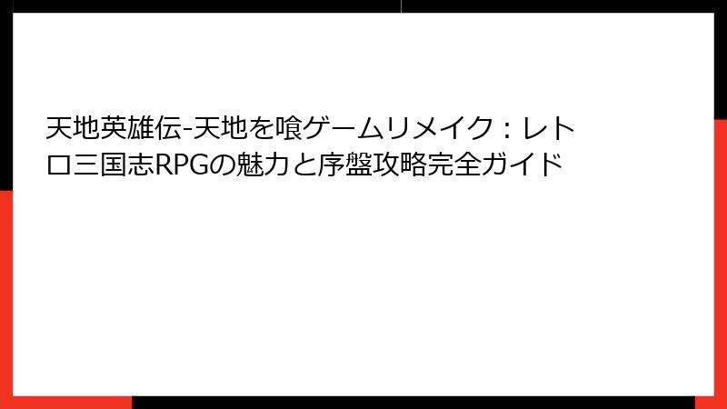 天地英雄伝-天地を喰ゲームリメイク：レトロ三国志RPGの魅力と序盤攻略完全ガイド