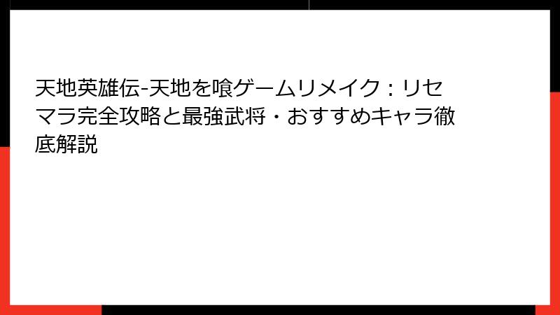 天地英雄伝-天地を喰ゲームリメイク：リセマラ完全攻略と最強武将・おすすめキャラ徹底解説