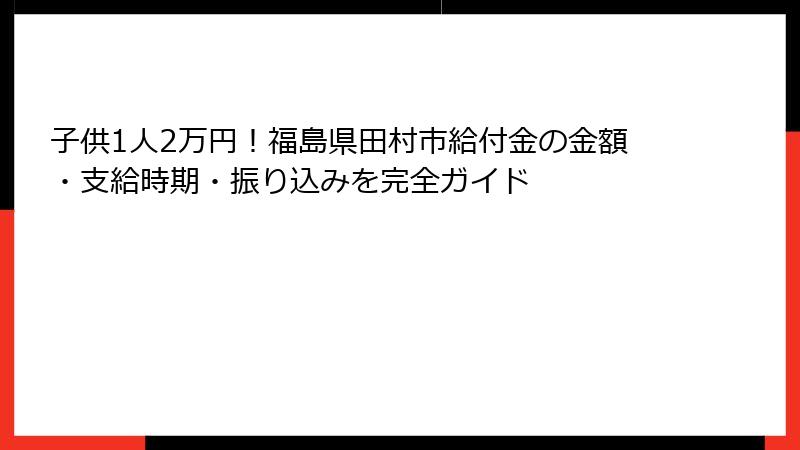 子供1人2万円！福島県田村市給付金の金額・支給時期・振り込みを完全ガイド