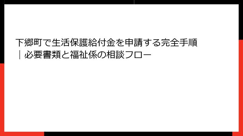 下郷町で生活保護給付金を申請する完全手順|必要書類と福祉係の相談フロー