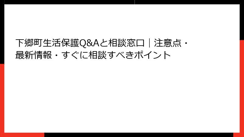 下郷町生活保護Q&Aと相談窓口|注意点・最新情報・すぐに相談すべきポイント