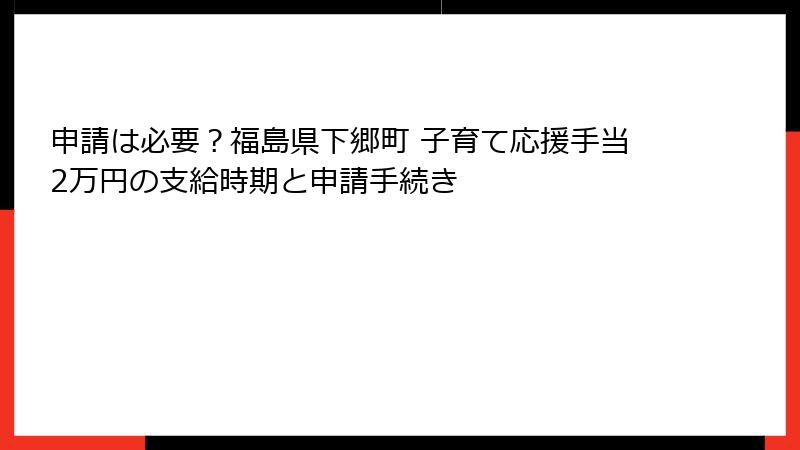 申請は必要？福島県下郷町 子育て応援手当2万円の支給時期と申請手続き