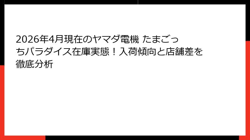 2026年4月現在のヤマダ電機 たまごっちパラダイス在庫実態!入荷傾向と店舗差を徹底分析