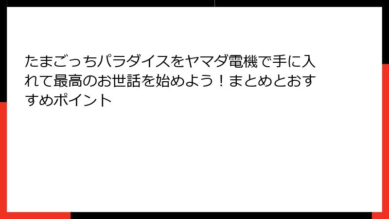 たまごっちパラダイスをヤマダ電機で手に入れて最高のお世話を始めよう!まとめとおすすめポイント