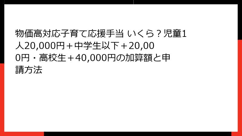 物価高対応子育て応援手当 いくら？児童1人20,000円＋中学生以下＋20,000円・高校生＋40,000円の加算額と申請方法