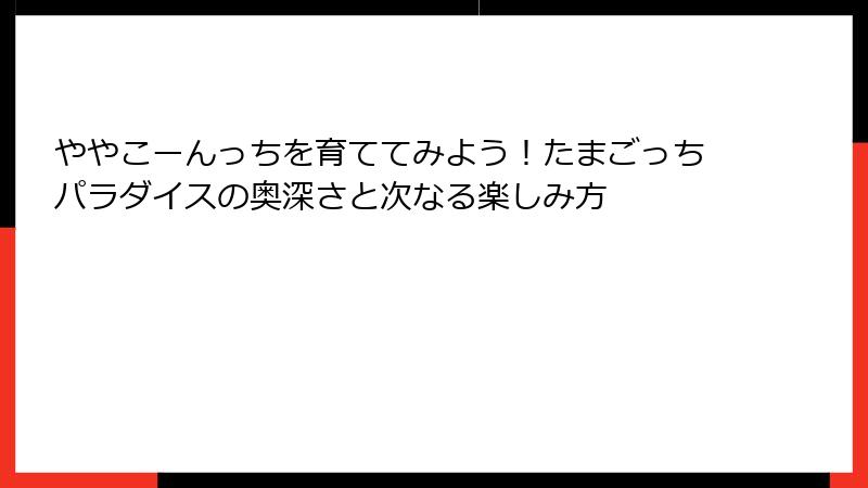 ややこーんっちを育ててみよう！たまごっちパラダイスの奥深さと次なる楽しみ方