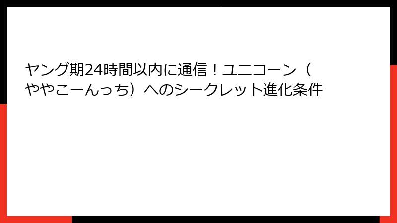 ヤング期24時間以内に通信!ユニコーン(ややこーんっち)へのシークレット進化条件