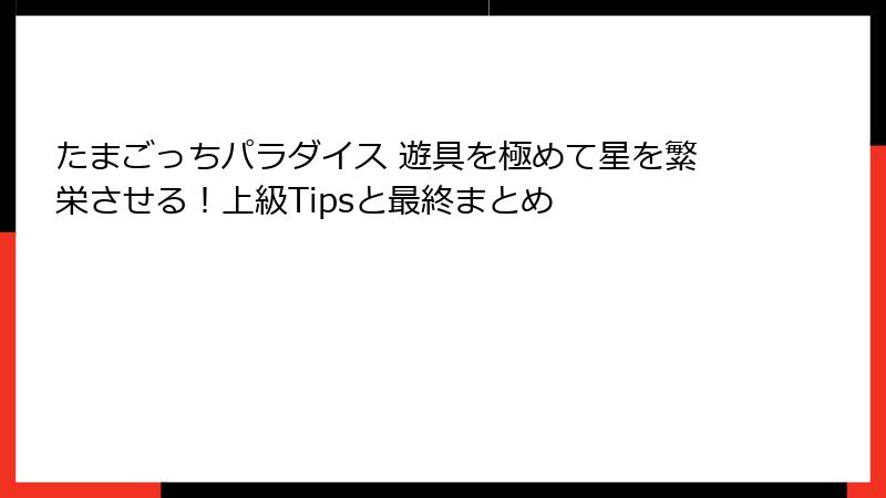 たまごっちパラダイス 遊具を極めて星を繁栄させる！上級Tipsと最終まとめ