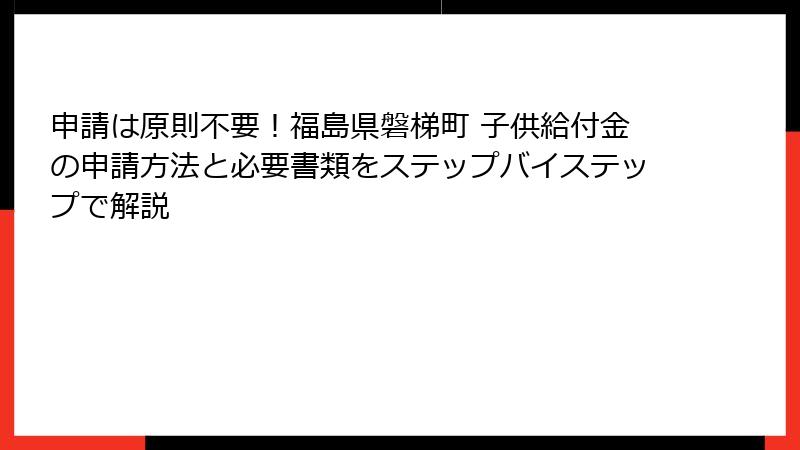申請は原則不要！福島県磐梯町 子供給付金の申請方法と必要書類をステップバイステップで解説