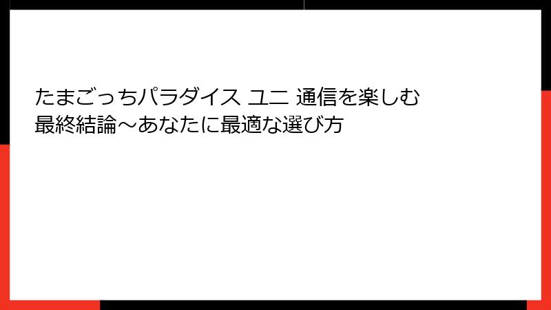 たまごっちパラダイス ユニ 通信を楽しむ最終結論～あなたに最適な選び方