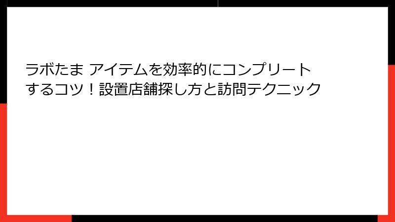 ラボたま アイテムを効率的にコンプリートするコツ!設置店舗探し方と訪問テクニック