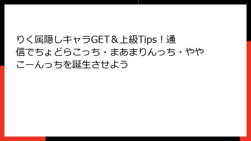 りく属隠しキャラGET＆上級Tips！通信でちょどらこっち・まあまりんっち・ややこーんっちを誕生させよう
